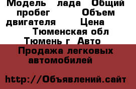  › Модель ­ лада › Общий пробег ­ 266 › Объем двигателя ­ 2 › Цена ­ 60 000 - Тюменская обл., Тюмень г. Авто » Продажа легковых автомобилей   